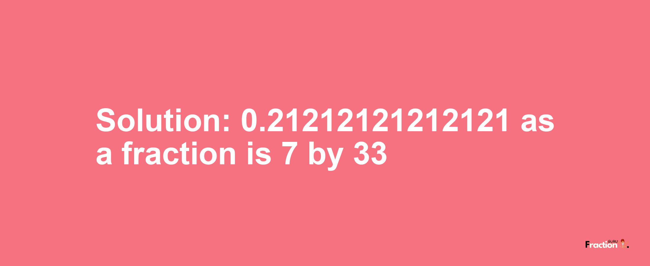 Solution:0.21212121212121 as a fraction is 7/33